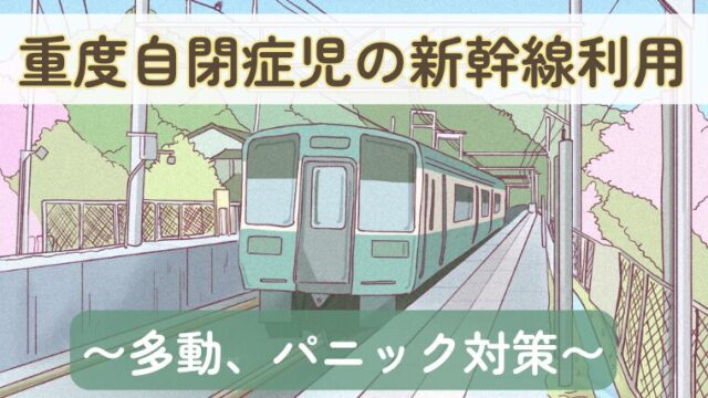 ６歳の重度自閉症児との新幹線移動！多動やパニック対策を紹介